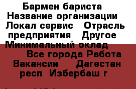 Бармен-бариста › Название организации ­ Локал сервис › Отрасль предприятия ­ Другое › Минимальный оклад ­ 26 200 - Все города Работа » Вакансии   . Дагестан респ.,Избербаш г.